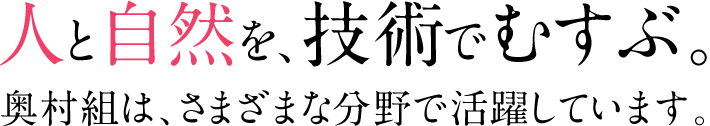 人と自然を、技術でむすぶ。奥村組は、さまざまな分野で活躍しています。