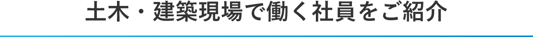 土木・建築現場で働く社員をご紹介