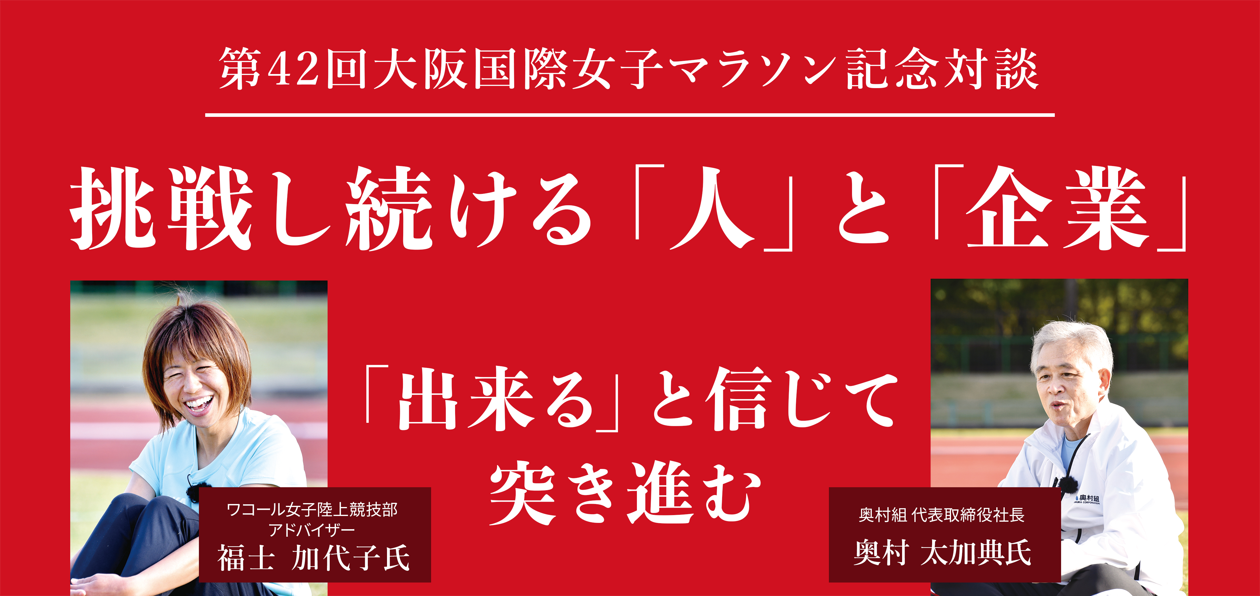 第42回大阪国際女子マラソン特別対談 | ワコール女子陸上競技部
アドバイザー 福士加代子氏×奥村組代表取締役 奥村太加典氏 対談